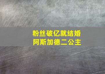 粉丝破亿就结婚 阿斯加德二公主